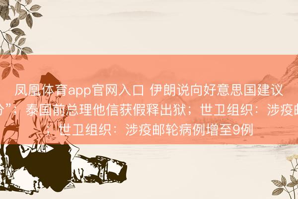 凤凰体育app官网入口 伊朗说向好意思国建议的提议“并不外分”；泰国前总理他信获假释出狱；世卫组织：涉疫邮轮病例增至9例