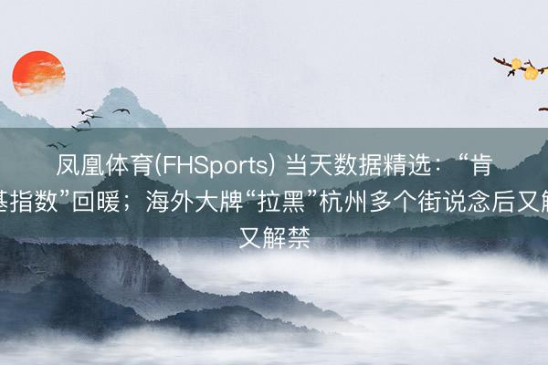 凤凰体育(FHSports) 当天数据精选：“肯德基指数”回暖；海外大牌“拉黑”杭州多个街说念后又解禁