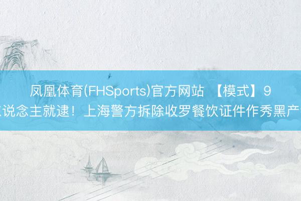 凤凰体育(FHSports)官方网站 【模式】9东说念主就逮！上海警方拆除收罗餐饮证件作秀黑产链