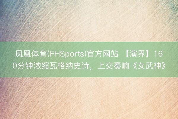 凤凰体育(FHSports)官方网站 【演界】160分钟浓缩瓦格纳史诗，上交奏响《女武神》