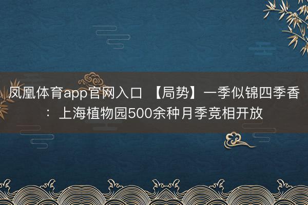 凤凰体育app官网入口 【局势】一季似锦四季香：上海植物园500余种月季竞相开放