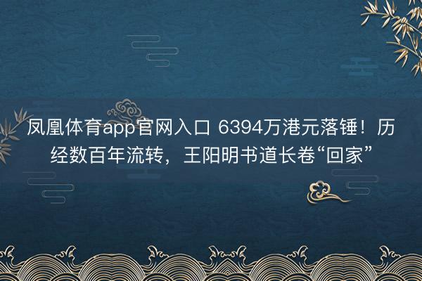 凤凰体育app官网入口 6394万港元落锤！历经数百年流转，王阳明书道长卷“回家”