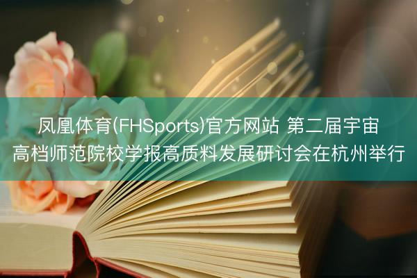 凤凰体育(FHSports)官方网站 第二届宇宙高档师范院校学报高质料发展研讨会在杭州举行