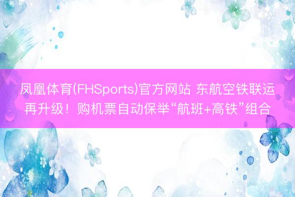 凤凰体育(FHSports)官方网站 东航空铁联运再升级！购机票自动保举“航班+高铁”组合