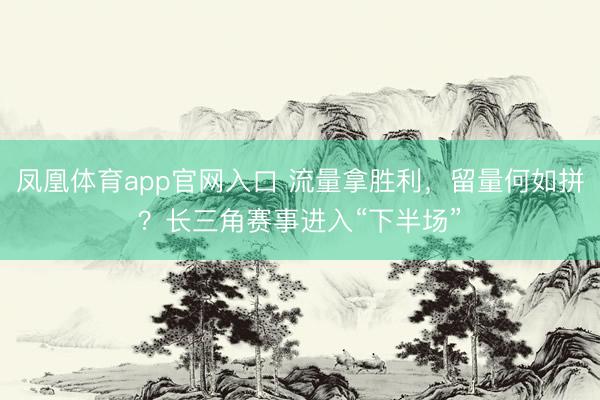 凤凰体育app官网入口 流量拿胜利，留量何如拼？长三角赛事进入“下半场”