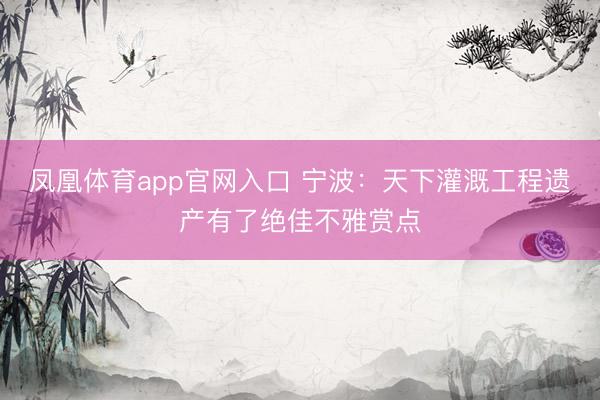 凤凰体育app官网入口 宁波：天下灌溉工程遗产有了绝佳不雅赏点