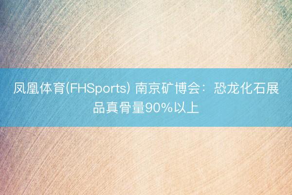 凤凰体育(FHSports) 南京矿博会：恐龙化石展品真骨量90%以上