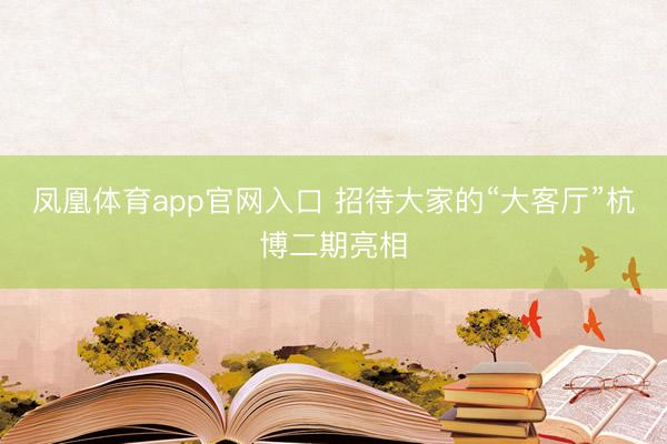 凤凰体育app官网入口 招待大家的“大客厅”杭博二期亮相