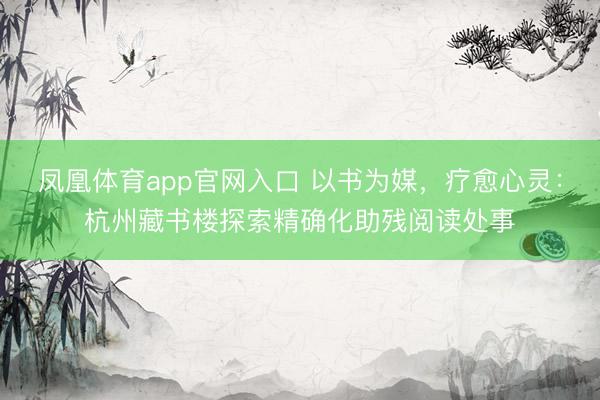 凤凰体育app官网入口 以书为媒，疗愈心灵：杭州藏书楼探索精确化助残阅读处事