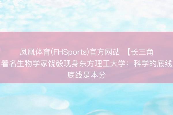 凤凰体育(FHSports)官方网站 【长三角日报】着名生物学家饶毅现身东方理工大学：科学的底线是本分