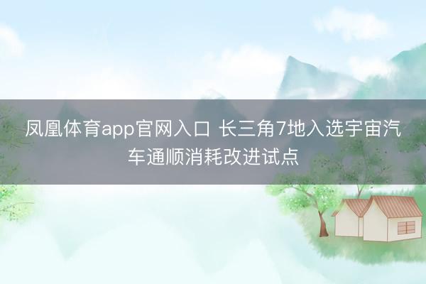 凤凰体育app官网入口 长三角7地入选宇宙汽车通顺消耗改进试点