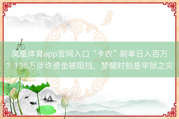 凤凰体育app官网入口 “卡农” 刷单日入百万？135万涉诈资金被阻挡，梦醒时刻是牢狱之灾