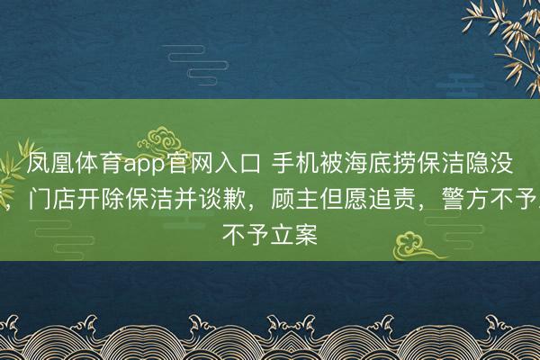 凤凰体育app官网入口 手机被海底捞保洁隐没侵占，门店开除保洁并谈歉，顾主但愿追责，警方不予立案
