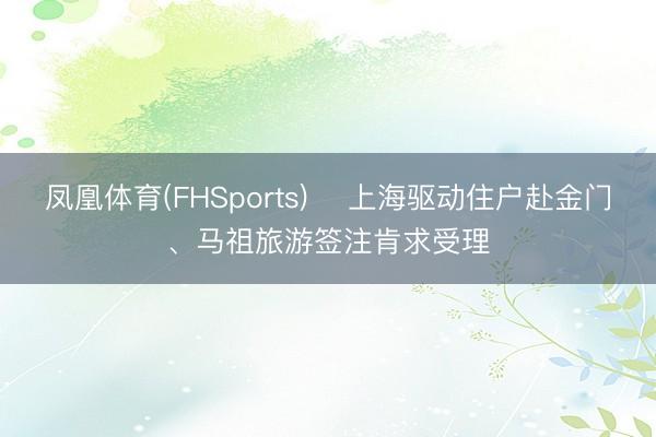 凤凰体育(FHSports) ​上海驱动住户赴金门、马祖旅游签注肯求受理