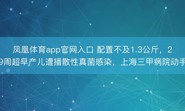 凤凰体育app官网入口 配置不及1.3公斤，29周超早产儿遭播散性真菌感染，上海三甲病院动手