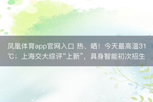 凤凰体育app官网入口 热、晒！今天最高温31℃；上海交大综评“上新”，具身智能初次招生