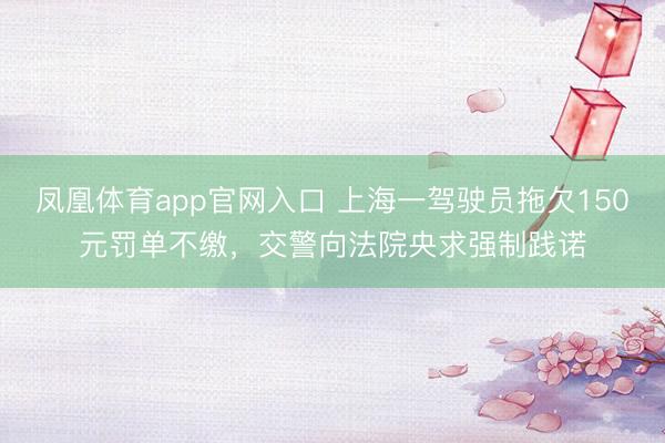 凤凰体育app官网入口 上海一驾驶员拖欠150元罚单不缴，交警向法院央求强制践诺