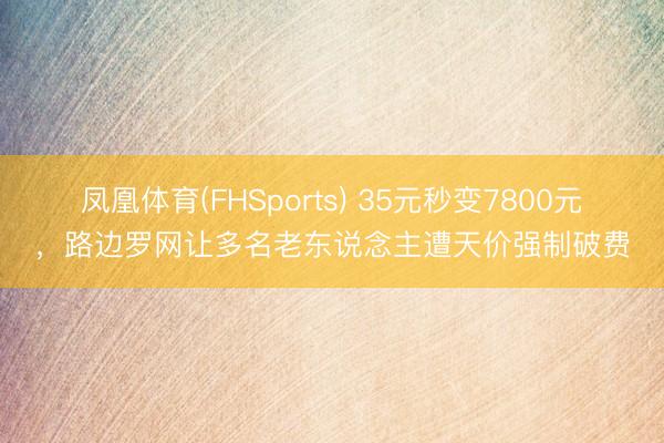 凤凰体育(FHSports) 35元秒变7800元，路边罗网让多名老东说念主遭天价强制破费