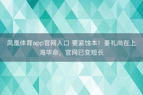 凤凰体育app官网入口 要紧蚀本！姜礼尚在上海毕命，官网已变短长