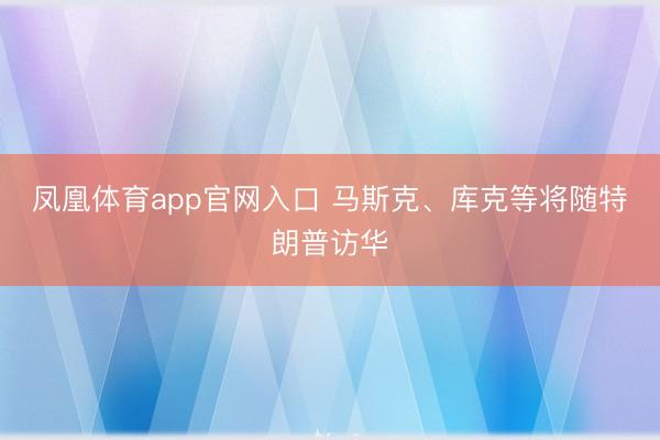 凤凰体育app官网入口 马斯克、库克等将随特朗普访华