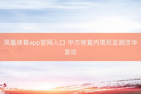 凤凰体育app官网入口 中方恢复内塔尼亚胡涉华言论