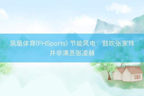 凤凰体育(FHSports) 节能风电：鼓吹张家玮并非演员张凌赫