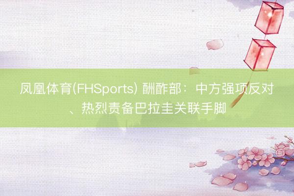 凤凰体育(FHSports) 酬酢部：中方强项反对、热烈责备巴拉圭关联手脚