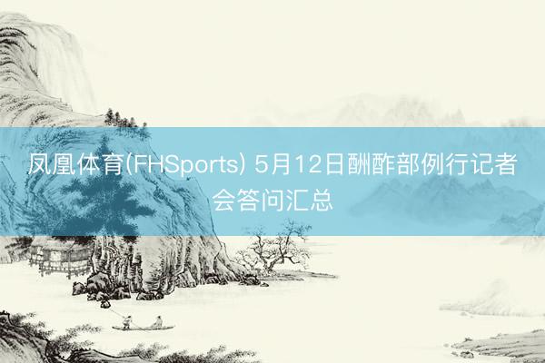 凤凰体育(FHSports) 5月12日酬酢部例行记者会答问汇总