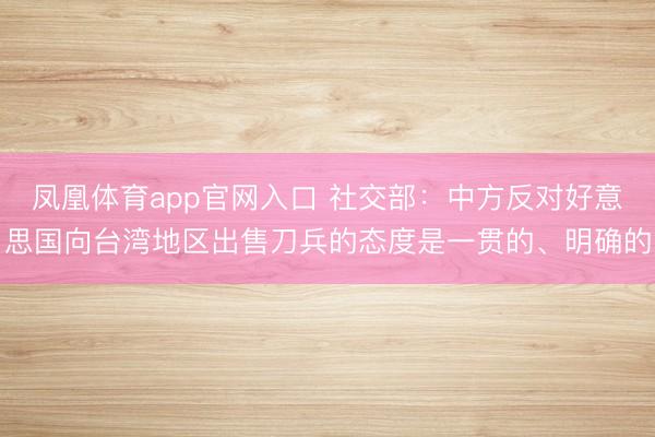 凤凰体育app官网入口 社交部：中方反对好意思国向台湾地区出售刀兵的态度是一贯的、明确的