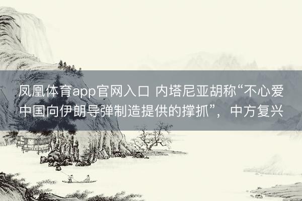 凤凰体育app官网入口 内塔尼亚胡称“不心爱中国向伊朗导弹制造提供的撑抓”，中方复兴