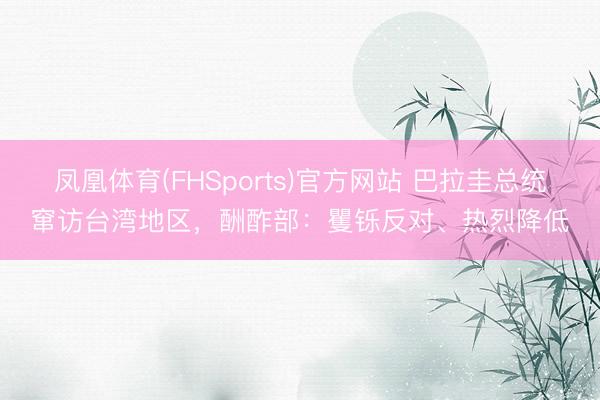 凤凰体育(FHSports)官方网站 巴拉圭总统窜访台湾地区，酬酢部：矍铄反对、热烈降低