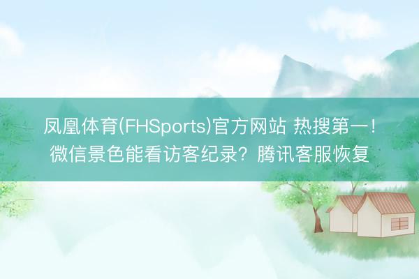 凤凰体育(FHSports)官方网站 热搜第一！微信景色能看访客纪录？腾讯客服恢复