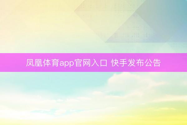 凤凰体育app官网入口 快手发布公告