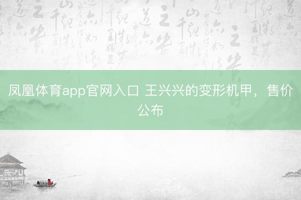 凤凰体育app官网入口 王兴兴的变形机甲，售价公布