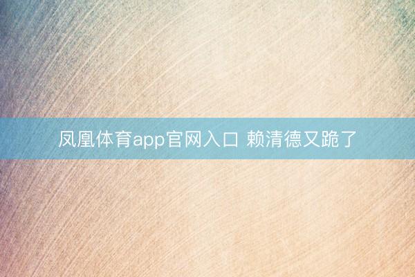 凤凰体育app官网入口 赖清德又跪了