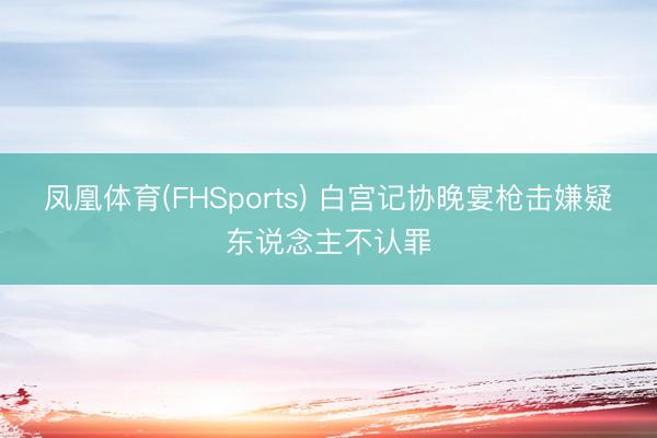 凤凰体育(FHSports) 白宫记协晚宴枪击嫌疑东说念主不认罪