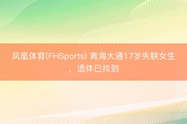 凤凰体育(FHSports) 青海大通17岁失联女生，遗体已找到
