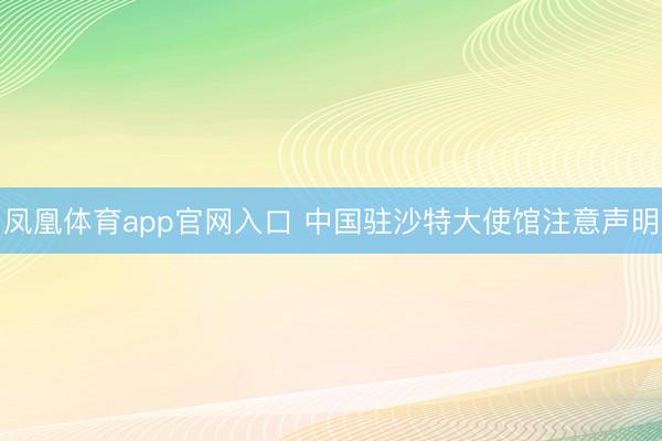 凤凰体育app官网入口 中国驻沙特大使馆注意声明