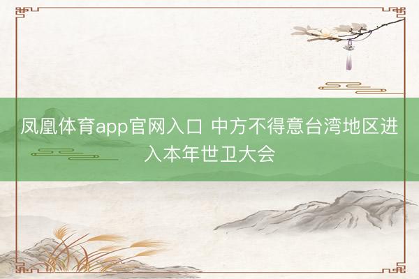 凤凰体育app官网入口 中方不得意台湾地区进入本年世卫大会