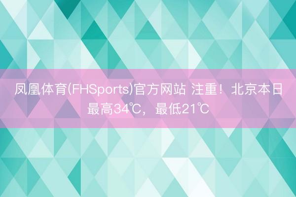凤凰体育(FHSports)官方网站 注重！北京本日最高34℃，最低21℃
