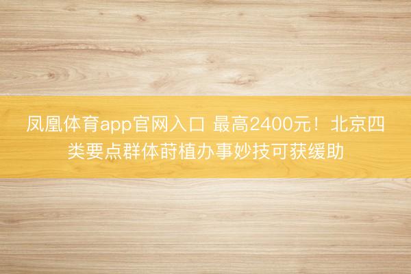 凤凰体育app官网入口 最高2400元！北京四类要点群体莳植办事妙技可获缓助