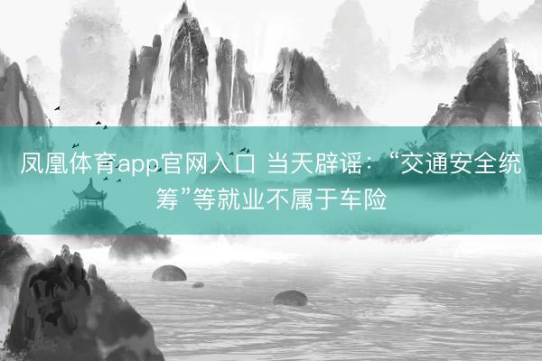 凤凰体育app官网入口 当天辟谣：“交通安全统筹”等就业不属于车险