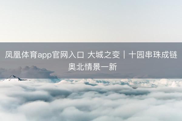 凤凰体育app官网入口 大城之变｜十园串珠成链 奥北情景一新