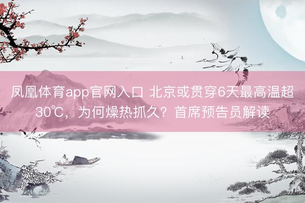凤凰体育app官网入口 北京或贯穿6天最高温超30℃，为何燥热抓久？首席预告员解读