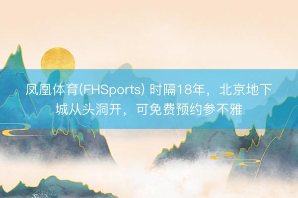 凤凰体育(FHSports) 时隔18年，北京地下城从头洞开，可免费预约参不雅