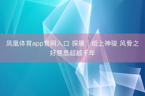 凤凰体育app官网入口 探展｜纸上神骏 风骨之好意思超越千年