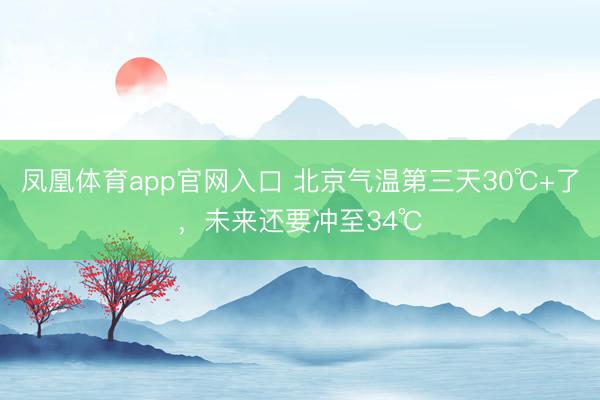 凤凰体育app官网入口 北京气温第三天30℃+了，未来还要冲至34℃