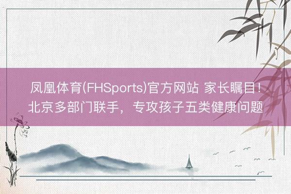 凤凰体育(FHSports)官方网站 家长瞩目!北京多部门联手,专攻孩子五类健康问题