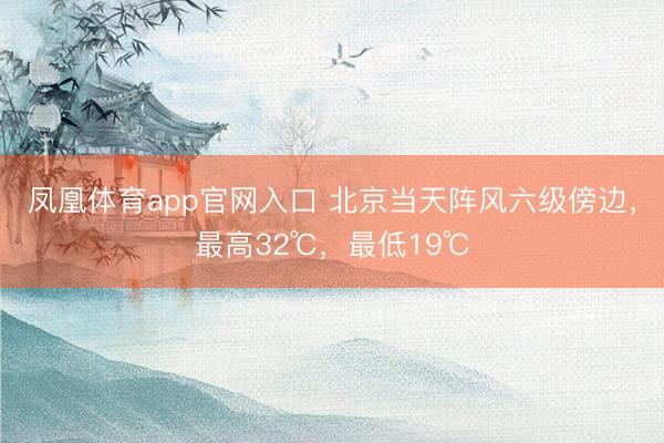 凤凰体育app官网入口 北京当天阵风六级傍边，最高32℃，最低19℃