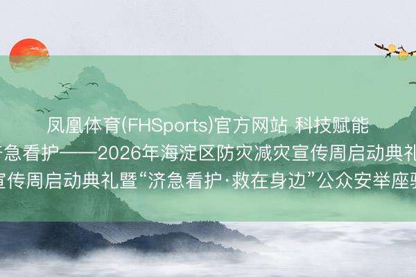 凤凰体育(FHSports)官方网站 科技赋能防灾减灾·千里浸体验济急看护——2026年海淀区防灾减灾宣传周启动典礼暨“济急看护·救在身边”公众安举座验日举止举行